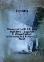 Elements of Euclid Selections from Book 1-6 Adapted to Modern Methods in Geometry, by J. Bryce and D. Munn