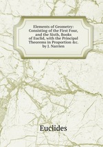 Elements of Geometry: Consisting of the First Four,and the Sixth, Books of Euclid, with the Principal Theorems in Proportion &c. by J. Narrien