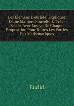 Les Elemens D`euclide: Expliquez D`une Maniere Nouvelle & Trs-Facile. Avec L`usage De Chaque Proposition Pour Toutes Les Parties Des Mathematiques