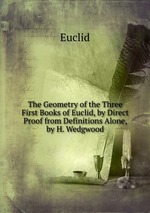 The Geometry of the Three First Books of Euclid, by Direct Proof from Definitions Alone, by H. Wedgwood