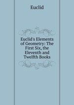 Euclid`s Elements of Geometry: The First Six, the Eleventh and Twelfth Books