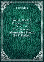 Euclid, Book I., Propositions I. to Xxvi., with Exercises and Alternative Proofs By T. Dalton