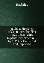 Euclid`S Elements of Geometry, the First Two Books, with Explanatory Notes &C. by R. Potts. Corrected and Improved