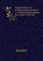 Euclid`S Elements of Plane Geometry Book 1-6 Explicitly Enunciated, by J. Pryde. With Key