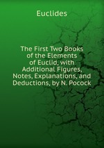 The First Two Books of the Elements of Euclid, with Additional Figures, Notes, Explanations, and Deductions, by N. Pocock