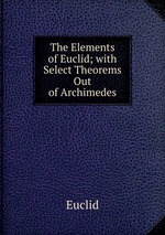The Elements of Euclid; with Select Theorems Out of Archimedes