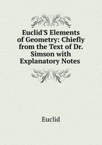 Euclid`S Elements of Geometry: Chiefly from the Text of Dr. Simson with Explanatory Notes