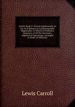 Euclid, Book V: Proved Algebraically So Far As It Relates to Commensurable Magnitudes. to Which Is Prefixed a Summary of All the Necessary Algebraical Operations, Arranged in Order of Difficulty