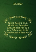 Euclid, Books I. & Ii., with Notes, Examples, and Explanations, by a Late Fellow and Senior Mathematical Lecturer