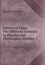 Letters of Euler On Different Subjects in Physics and Philosophy, Volume 1