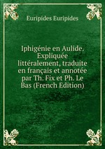 Iphignie en Aulide. Explique littralement, traduite en franais et annote par Th. Fix et Ph. Le Bas (French Edition)