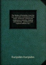 The Medea of Euripides, from the text, and with a translation of the notes, of Porson; critical and explanatory remarks, original and selected; . questions and copious indexes. By J