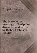 The Macedonian tetralogy of Euripides discussed and edited by Richard Johnson Walker