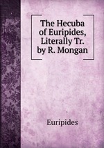 The Hecuba of Euripides, Literally Tr. by R. Mongan