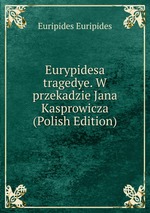 Eurypidesa tragedye. W przekadzie Jana Kasprowicza (Polish Edition)