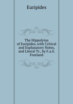 The Hippolytus of Euripides, with Critical and Explanatory Notes, and Literal Tr., by F.a.S. Freeland
