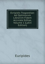 Evripidis Tragoediae: Ad Optimorvm Librorvm Fidem Accvrate Editae, Volume 1 (Latin Edition)