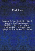 Leconte De Lisle. Euripide: Hkab.  Orests.  Les Phoinissiennes.  Mddia.  Hippolytos.  Alkstis.  Andromakh.  Les Suppliantes.  Iphignia  Aulis (French Edition)