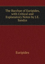 The Bacchae of Euripides, with Critical and Explanatory Notes by J.E. Sandys
