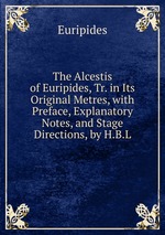 The Alcestis of Euripides, Tr. in Its Original Metres, with Preface, Explanatory Notes, and Stage Directions, by H.B.L