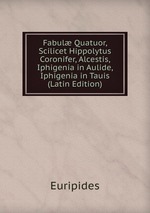 Fabul Quatuor, Scilicet Hippolytus Coronifer, Alcestis, Iphigenia in Aulide, Iphigenia in Tauis (Latin Edition)