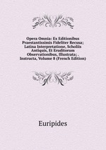 Opera Omnia: Ex Editionibus Praestantissimis Fideliter Recusa; Latina Interpretatione, Scholiis Antiquis, Et Eruditorum Observationibus, Illustrata; . Instructa, Volume 8 (French Edition)