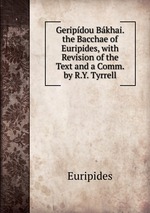 Geripdou Bkhai. the Bacchae of Euripides, with Revision of the Text and a Comm. by R.Y. Tyrrell