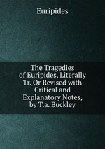 The Tragedies of Euripides, Literally Tr. Or Revised with Critical and Explanatory Notes, by T.a. Buckley