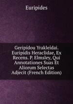 Geripdou Yrakledai. Euripidis Heraclidae, Ex Recens. P. Elmsley, Qui Annotationes Suas Et Aliorum Selectas Adjecit (French Edition)