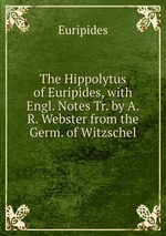 The Hippolytus of Euripides, with Engl. Notes Tr. by A.R. Webster from the Germ. of Witzschel