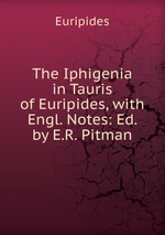 The Iphigenia in Tauris of Euripides, with Engl. Notes: Ed. by E.R. Pitman