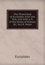 The Phoeniss of Euripides, from the Text, and with a Tr. of the Notes of Pobson &C. by J.R. Major