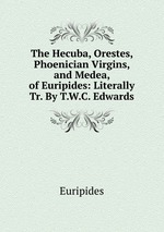 The Hecuba, Orestes, Phoenician Virgins, and Medea, of Euripides: Literally Tr. By T.W.C. Edwards