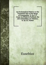 An Ecclesiastical History to the Twentieth Year of the Reign of Constantine, Tr. by C.F. Cruse. to Which Is Prefixed, the Life of Eusebius, by Valesius; Tr. by S.E. Parker