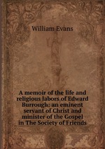 A memoir of the life and religious labors of Edward Burrough: an eminent servant of Christ and minister of the Gospel in The Society of Friends