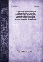 An exposition of the faith of the religious Society of Friends, commonly called Quakers, in the fundamental doctrines of the Christian religion; principally selected from their early writings