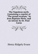 The Napoleon myth. Containing a reprint of "The grand erratum," by Jean Baptiste Prs, and an introd. by Dr. Paul Carus