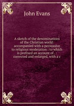 A sketch of the denominations of the Christian world: accompanied with a persuasive to religious moderation : to which is prefixed an account of . : corrected and enlarged, with a c