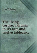 The living corpse, a drama in six acts and twelve tableaux;