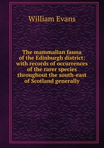 The mammalian fauna of the Edinburgh district: with records of occurrences of the rarer species throughout the south-east of Scotland generally