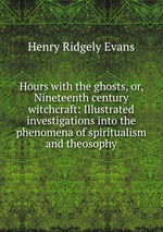 Hours with the ghosts, or, Nineteenth century witchcraft: Illustrated investigations into the phenomena of spiritualism and theosophy