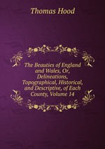 The Beauties of England and Wales, Or, Delineations, Topographical, Historical, and Descriptive, of Each County, Volume 14
