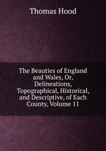 The Beauties of England and Wales, Or, Delineations, Topographical, Historical, and Descriptive, of Each County, Volume 11