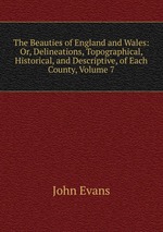 The Beauties of England and Wales: Or, Delineations, Topographical, Historical, and Descriptive, of Each County, Volume 7