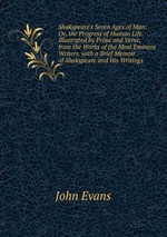 Shakspeare`s Seven Ages of Man: Or, the Progress of Human Life. Illustrated by Prose and Verse, from the Works of the Most Eminent Writers. with a Brief Memoir of Shakspeare and His Writings