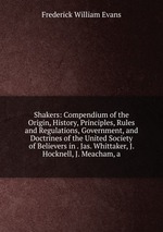 Shakers: Compendium of the Origin, History, Principles, Rules and Regulations, Government, and Doctrines of the United Society of Believers in . Jas. Whittaker, J. Hocknell, J. Meacham, a