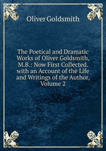 The Poetical and Dramatic Works of Oliver Goldsmith, M.B.: Now First Collected. with an Account of the Life and Writings of the Author, Volume 2