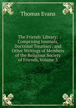 The Friends` Library: Comprising Journals, Doctrinal Treatises , and Other Writings of Members of the Religious Society of Friends, Volume 3