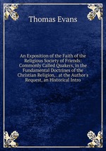 An Exposition of the Faith of the Religious Society of Friends: Commonly Called Quakers, in the Fundamental Doctrines of the Christian Religion, . at the Author`s Request, an Historical Intro