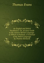 An English and Welch Vocabulary: Or, an Easy Guide to the Antient British Language . to Which Is Prefixed, a Grammar of the Welch Language by Thomas Richards